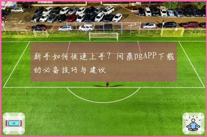 新手如何快速上手？问鼎pgAPP下载的必备技巧与建议