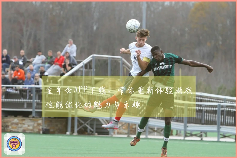 金年会APP下载，带你重新体验游戏性能优化的魅力与乐趣
