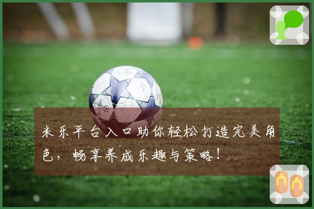 米乐平台入口助你轻松打造完美角色，畅享养成乐趣与策略！