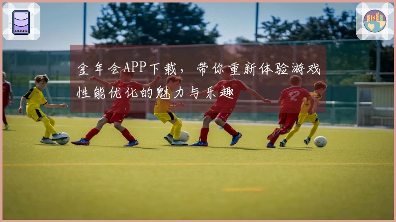 金年会APP下载，带你重新体验游戏性能优化的魅力与乐趣