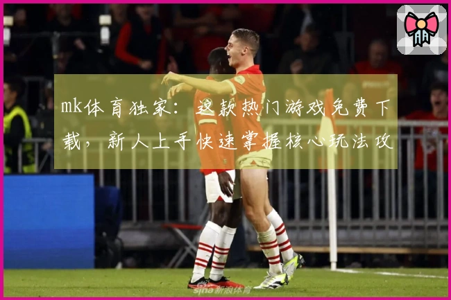 mk体育独家：这款热门游戏免费下载，新人上手快速掌握核心玩法攻略