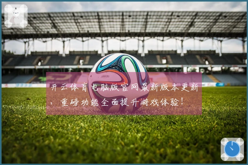 开云体育电脑版官网最新版本更新，重磅功能全面提升游戏体验！