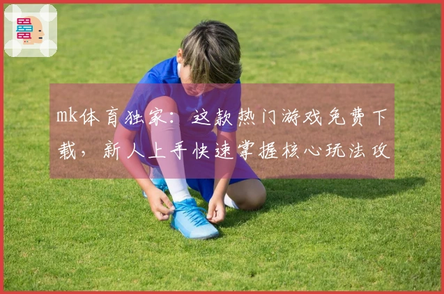 mk体育独家：这款热门游戏免费下载，新人上手快速掌握核心玩法攻略
