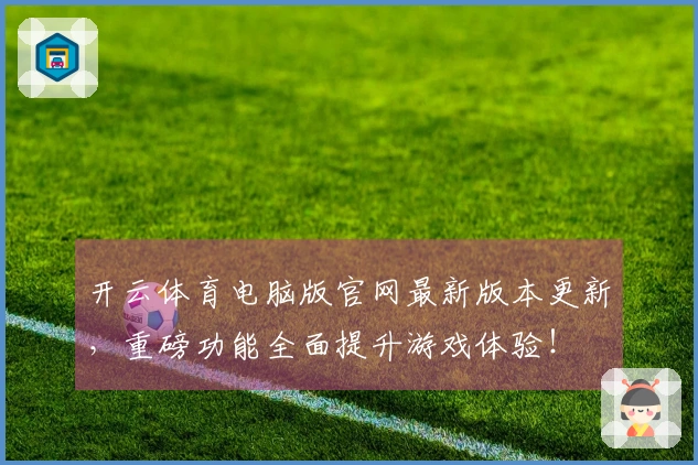 开云体育电脑版官网最新版本更新，重磅功能全面提升游戏体验！