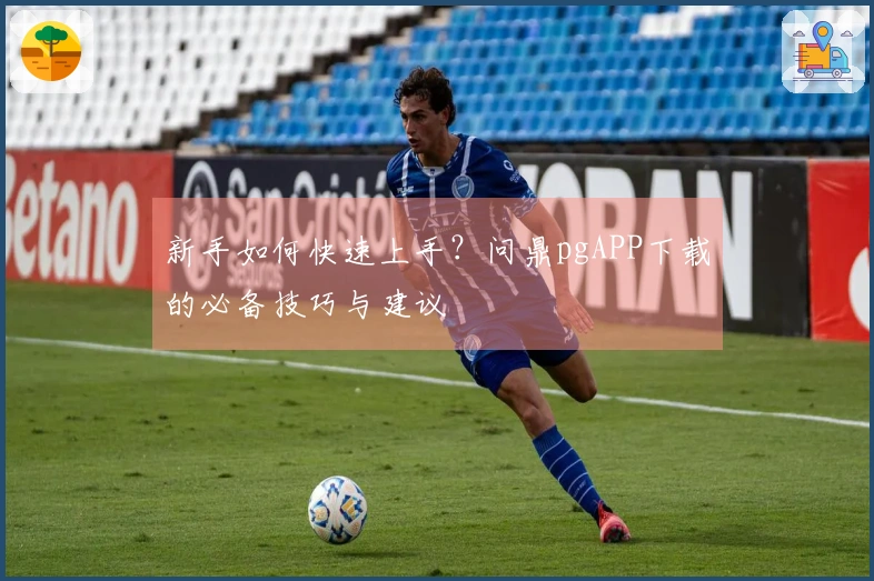 新手如何快速上手？问鼎pgAPP下载的必备技巧与建议